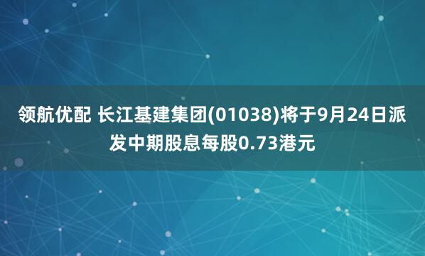 领航优配 长江基建集团(01038)将于9月24日派发中期股息每股0.73港元