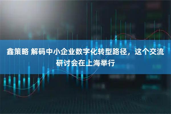鑫策略 解码中小企业数字化转型路径，这个交流研讨会在上海举行