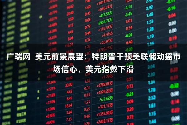 广瑞网  美元前景展望：特朗普干预美联储动摇市场信心，美元指数下滑