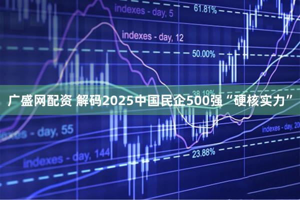 广盛网配资 解码2025中国民企500强“硬核实力”