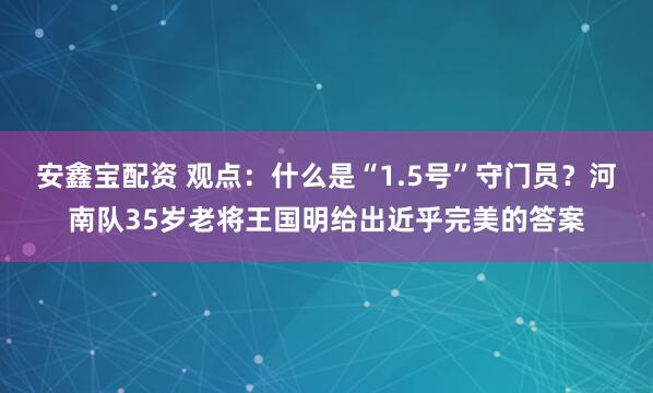 安鑫宝配资 观点：什么是“1.5号”守门员？河南队35岁老将王国明给出近乎完美的答案