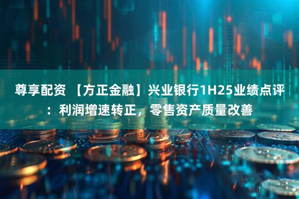 尊享配资 【方正金融】兴业银行1H25业绩点评：利润增速转正，零售资产质量改善
