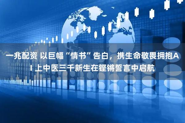 一兆配资 以巨幅“情书”告白,携生命敬畏拥抱AI 上中医三千新生在铿锵誓言中启航