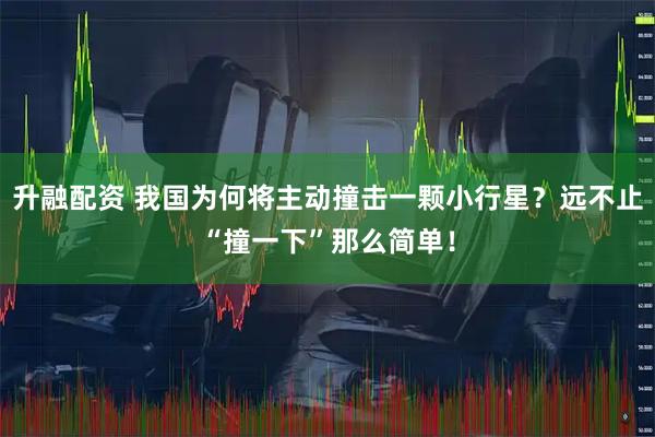 升融配资 我国为何将主动撞击一颗小行星？远不止“撞一下”那么简单！