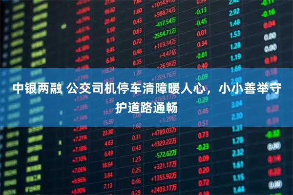 中银两融 公交司机停车清障暖人心，小小善举守护道路通畅