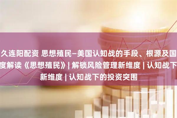 久连阳配资 思想殖民—美国认知战的手段、根源及国际危害 | 深度解读《思想殖民》| 解锁风险管理新维度 | 认知战下的投资突围