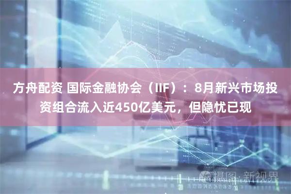 方舟配资 国际金融协会（IIF）：8月新兴市场投资组合流入近450亿美元，但隐忧已现
