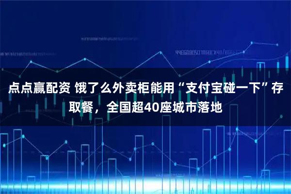 点点赢配资 饿了么外卖柜能用“支付宝碰一下”存取餐，全国超40座城市落地