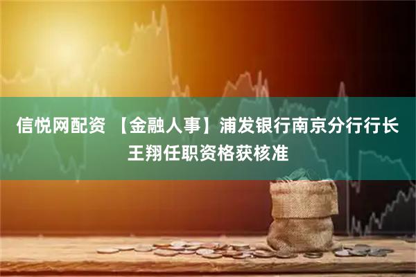 信悦网配资 【金融人事】浦发银行南京分行行长王翔任职资格获核准