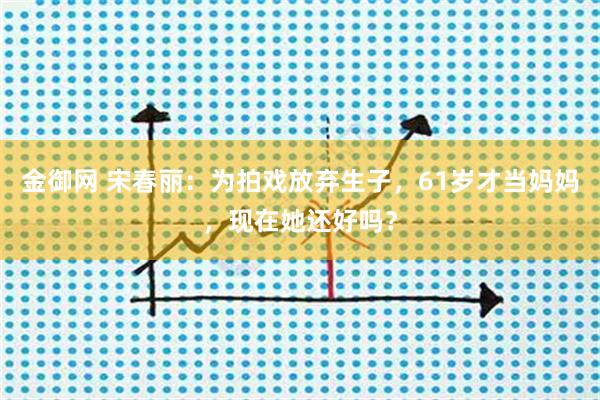 金御网 宋春丽：为拍戏放弃生子，61岁才当妈妈，现在她还好吗？