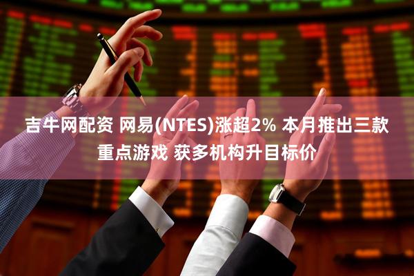 吉牛网配资 网易(NTES)涨超2% 本月推出三款重点游戏 获多机构升目标价