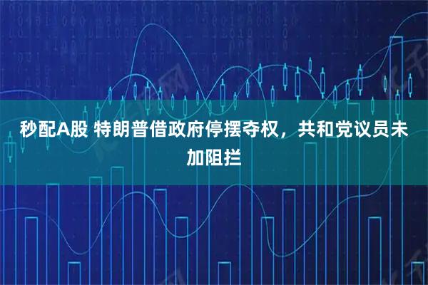 秒配A股 特朗普借政府停摆夺权，共和党议员未加阻拦