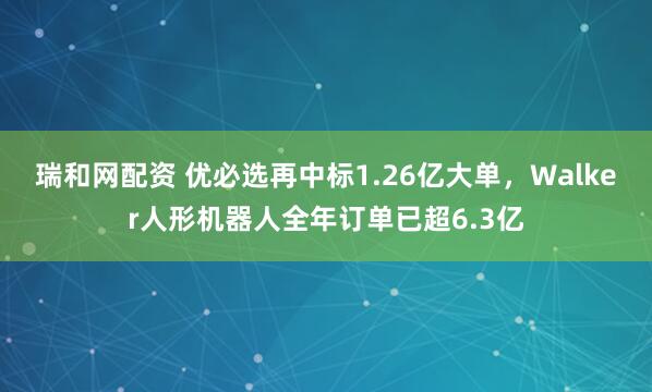 瑞和网配资 优必选再中标1.26亿大单,Walker人形机器人全年订单已超6.3亿