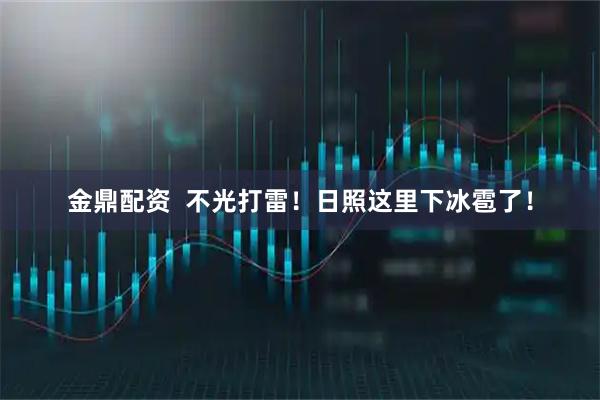 金鼎配资  不光打雷！日照这里下冰雹了！