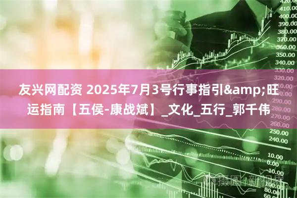 友兴网配资 2025年7月3号行事指引&旺运指南【五侯-康战斌】_文化_五行_郭千伟