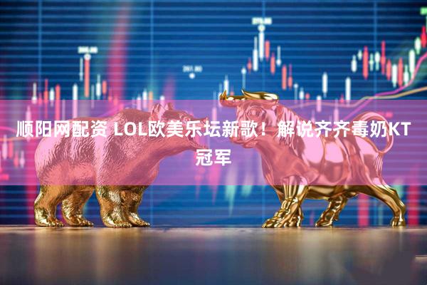 顺阳网配资 LOL欧美乐坛新歌！解说齐齐毒奶KT冠军