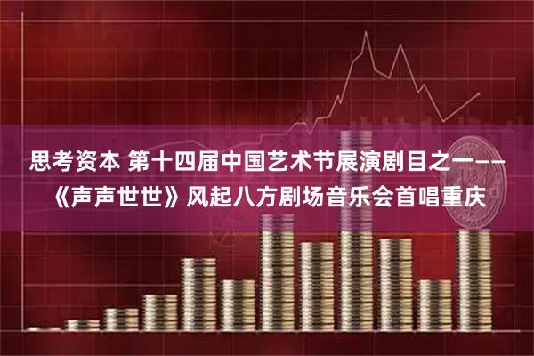 思考资本 第十四届中国艺术节展演剧目之一——《声声世世》风起八方剧场音乐会首唱重庆