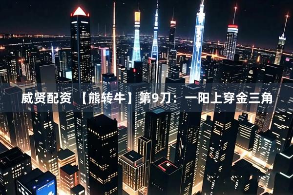 威贤配资 【熊转牛】第9刀：一阳上穿金三角