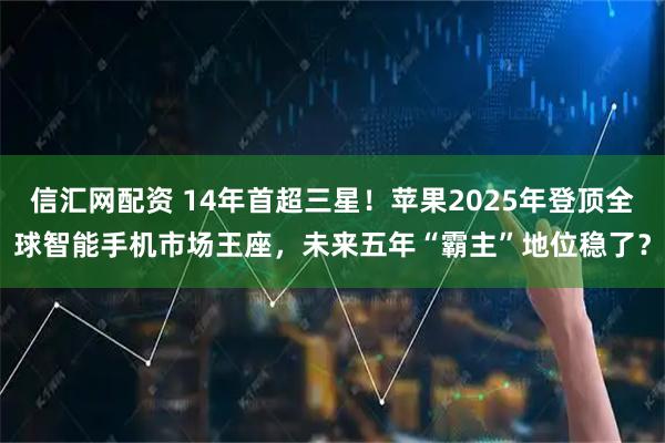 信汇网配资 14年首超三星！苹果2025年登顶全球智能手机市场王座，未来五年“霸主”地位稳了？