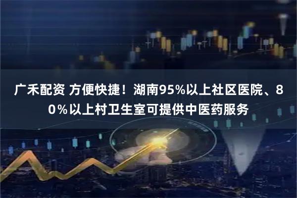 广禾配资 方便快捷！湖南95%以上社区医院、80％以上村卫生室可提供中医药服务