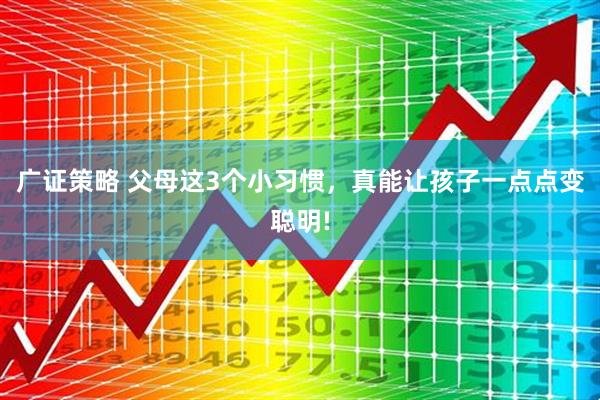 广证策略 父母这3个小习惯，真能让孩子一点点变聪明!