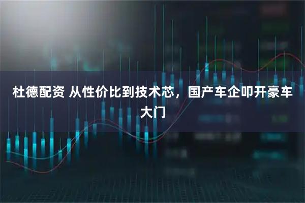 杜德配资 从性价比到技术芯，国产车企叩开豪车大门