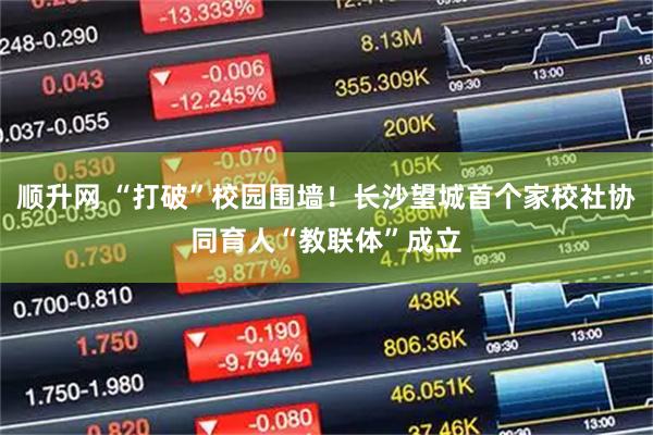 顺升网 “打破”校园围墙!长沙望城首个家校社协同育人“教联体”成立