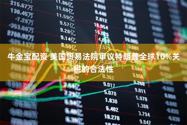 牛金宝配资 美国贸易法院审议特朗普全球10%关税的合法性