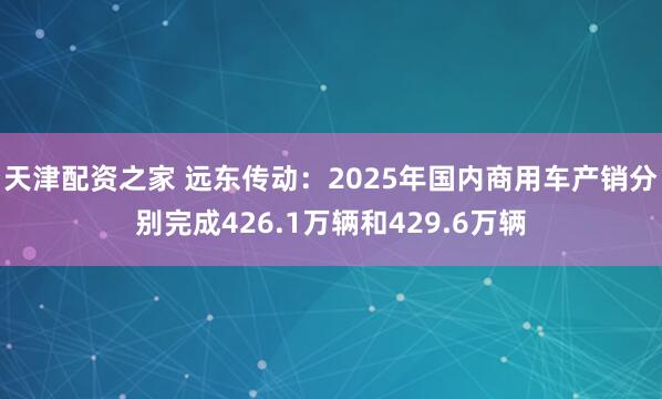 天津配资之家 远东传动:2025年国内商用车产销分别完成426.1万辆和429.6万辆