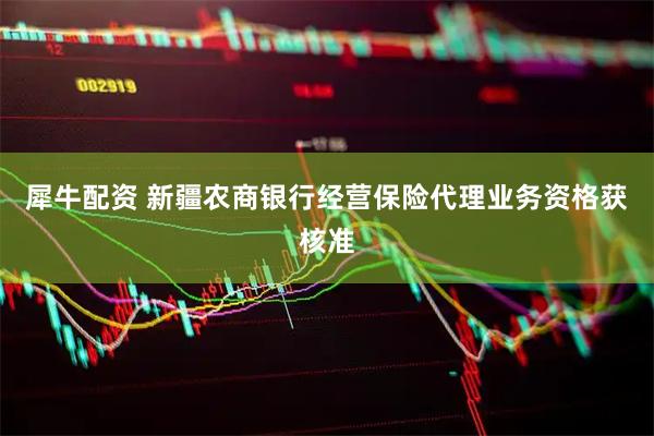 犀牛配资 新疆农商银行经营保险代理业务资格获核准