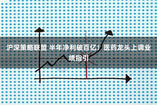 沪深策略联盟 半年净利破百亿！医药龙头上调业绩指引